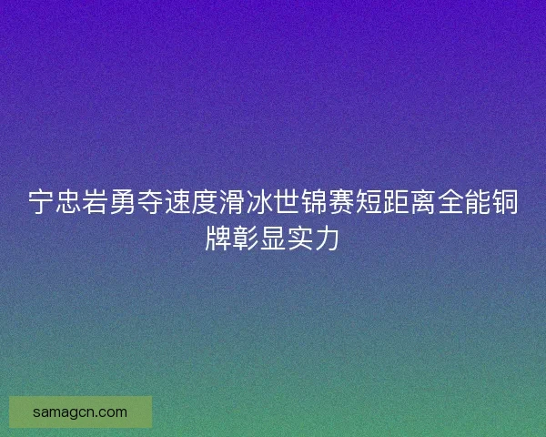 宁忠岩勇夺速度滑冰世锦赛短距离全能铜牌彰显实力