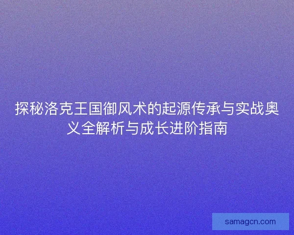 探秘洛克王国御风术的起源传承与实战奥义全解析与成长进阶指南