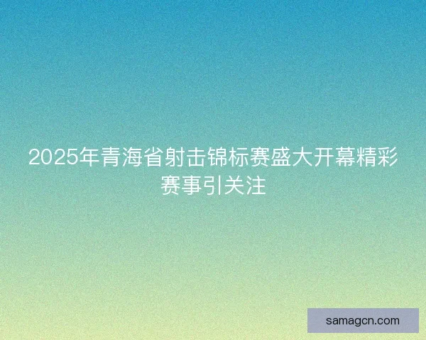 2025年青海省射击锦标赛盛大开幕精彩赛事引关注