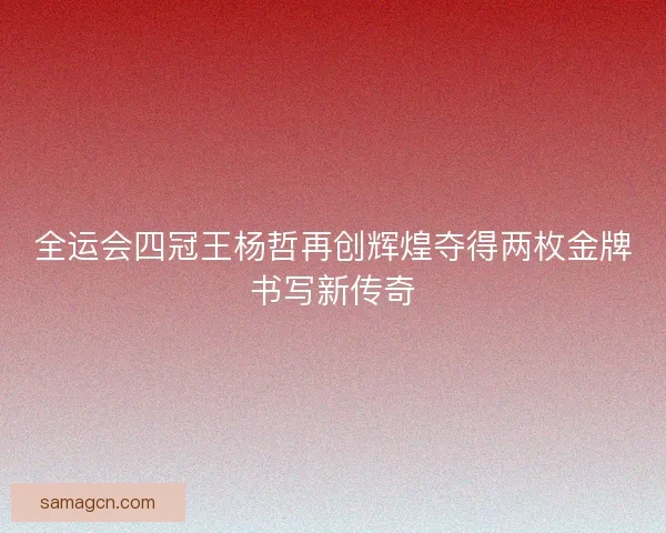 全运会四冠王杨哲再创辉煌夺得两枚金牌书写新传奇 全运会四冠王杨哲再创辉煌夺得两枚金牌书写新传奇