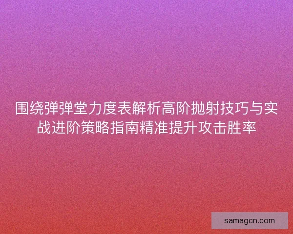 围绕弹弹堂力度表解析高阶抛射技巧与实战进阶策略指南精准提升攻击胜率 围绕弹弹堂力度表解析高阶抛射技巧与实战进阶策略指南精准提升攻击胜率