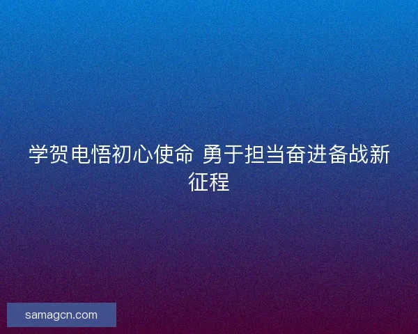 学贺电悟初心使命 勇于担当奋进备战新征程