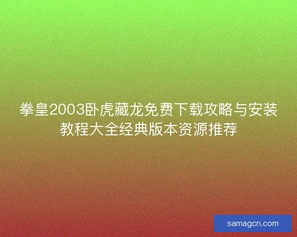 拳皇2003卧虎藏龙免费下载攻略与安装教程大全经典版本资源推荐