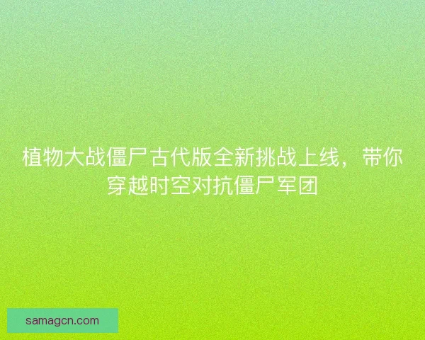 植物大战僵尸古代版全新挑战上线，带你穿越时空对抗僵尸军团
