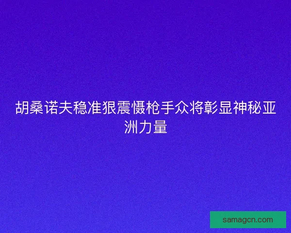 胡桑诺夫稳准狠震慑枪手众将彰显神秘亚洲力量