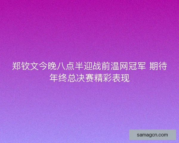 郑钦文今晚八点半迎战前温网冠军 期待年终总决赛精彩表现 郑钦文今晚八点半迎战前温网冠军 期待年终总决赛精彩表现