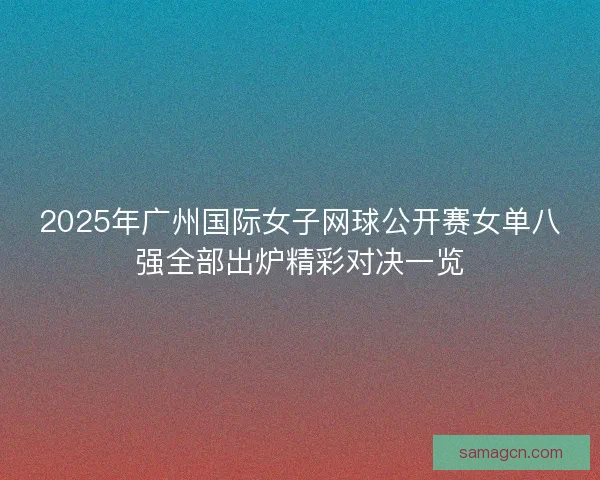 2025年广州国际女子网球公开赛女单八强全部出炉精彩对决一览 2025年广州国际女子网球公开赛女单八强全部出炉精彩对决一览