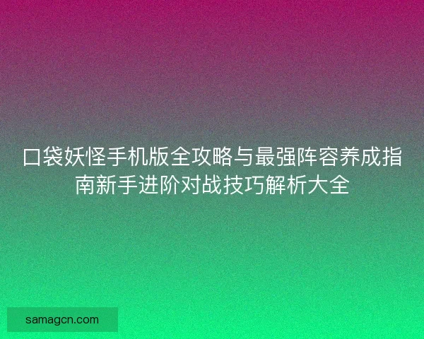 口袋妖怪手机版全攻略与最强阵容养成指南新手进阶对战技巧解析大全 口袋妖怪手机版全攻略与最强阵容养成指南新手进阶对战技巧解析大全