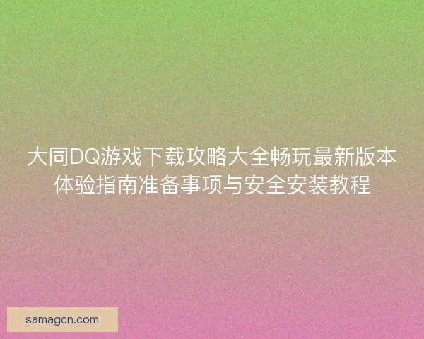 大同DQ游戏下载攻略大全畅玩最新版本体验指南准备事项与安全安装教程 大同DQ游戏下载攻略大全畅玩最新版本体验指南准备事项与安全安装教程