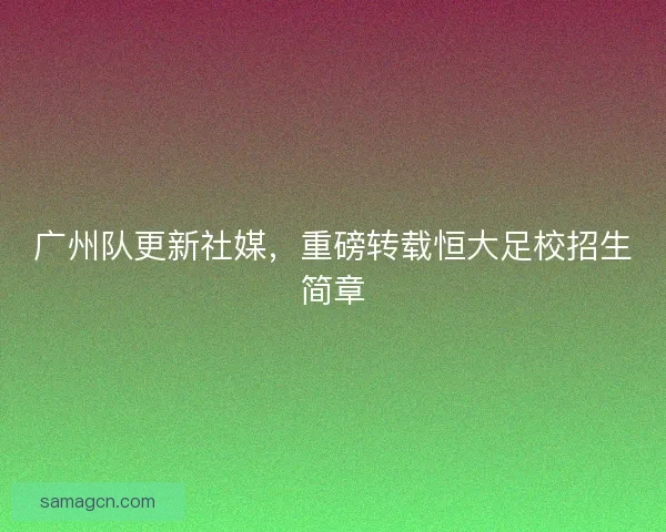 广州队更新社媒，重磅转载恒大足校招生简章