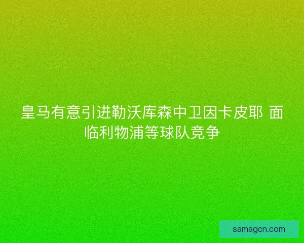 皇马有意引进勒沃库森中卫因卡皮耶 面临利物浦等球队竞争