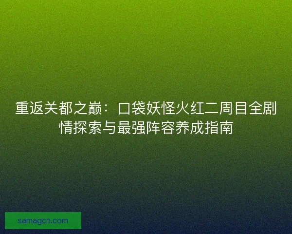 重返关都之巅：口袋妖怪火红二周目全剧情探索与最强阵容养成指南