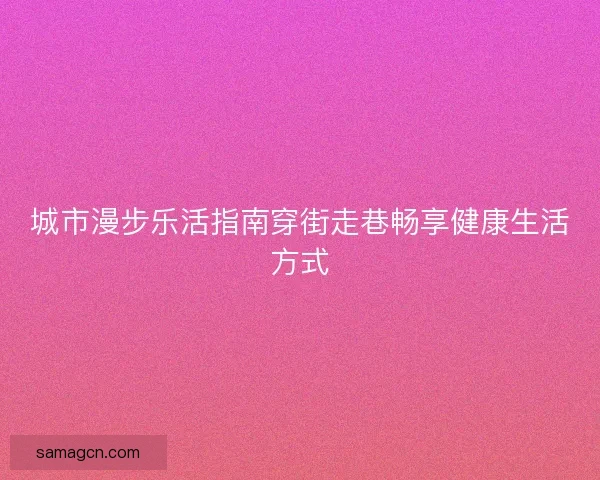 城市漫步乐活指南穿街走巷畅享健康生活方式 城市漫步乐活指南穿街走巷畅享健康生活方式