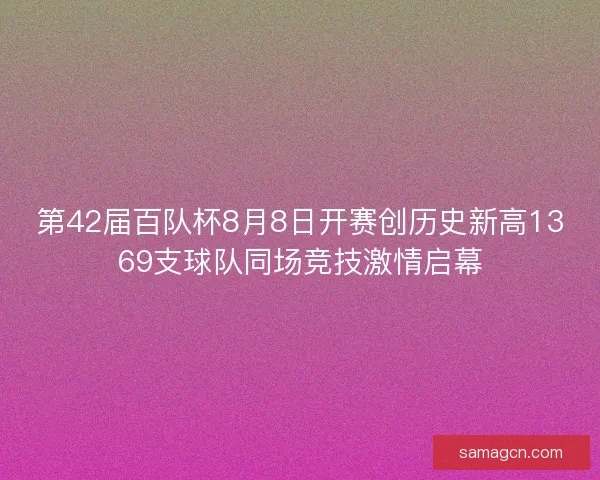第42届百队杯8月8日开赛创历史新高1369支球队同场竞技激情启幕 第42届百队杯8月8日开赛创历史新高1369支球队同场竞技激情启幕