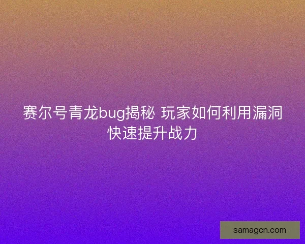 赛尔号青龙bug揭秘 玩家如何利用漏洞快速提升战力 赛尔号青龙bug揭秘 玩家如何利用漏洞快速提升战力