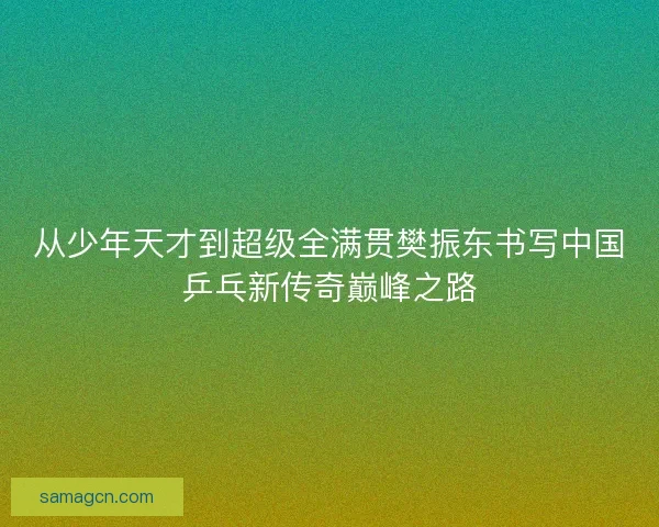 从少年天才到超级全满贯樊振东书写中国乒乓新传奇巅峰之路 从少年天才到超级全满贯樊振东书写中国乒乓新传奇巅峰之路