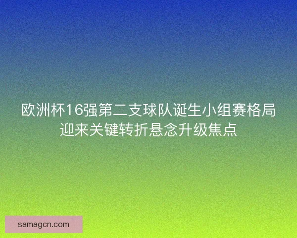 欧洲杯16强第二支球队诞生小组赛格局迎来关键转折悬念升级焦点