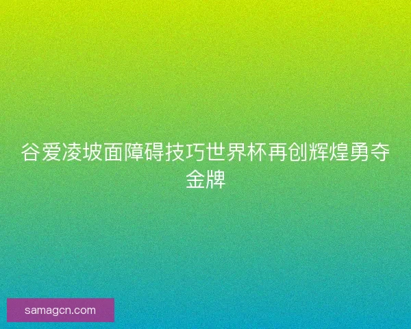 谷爱凌坡面障碍技巧世界杯再创辉煌勇夺金牌 谷爱凌坡面障碍技巧世界杯再创辉煌勇夺金牌