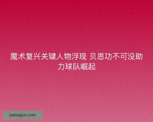 魔术复兴关键人物浮现 贝恩功不可没助力球队崛起 魔术复兴关键人物浮现 贝恩功不可没助力球队崛起