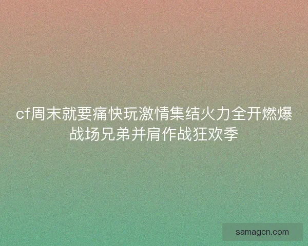 cf周末就要痛快玩激情集结火力全开燃爆战场兄弟并肩作战狂欢季