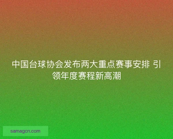 中国台球协会发布两大重点赛事安排 引领年度赛程新高潮 中国台球协会发布两大重点赛事安排 引领年度赛程新高潮