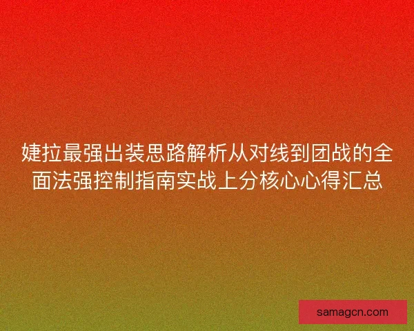 婕拉最强出装思路解析从对线到团战的全面法强控制指南实战上分核心心得汇总 婕拉最强出装思路解析从对线到团战的全面法强控制指南实战上分核心心得汇总