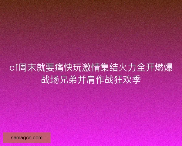 cf周末就要痛快玩激情集结火力全开燃爆战场兄弟并肩作战狂欢季 cf周末就要痛快玩激情集结火力全开燃爆战场兄弟并肩作战狂欢季