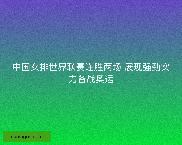 中国女排世界联赛连胜两场 展现强劲实力备战奥运 中国女排世界联赛连胜两场 展现强劲实力备战奥运