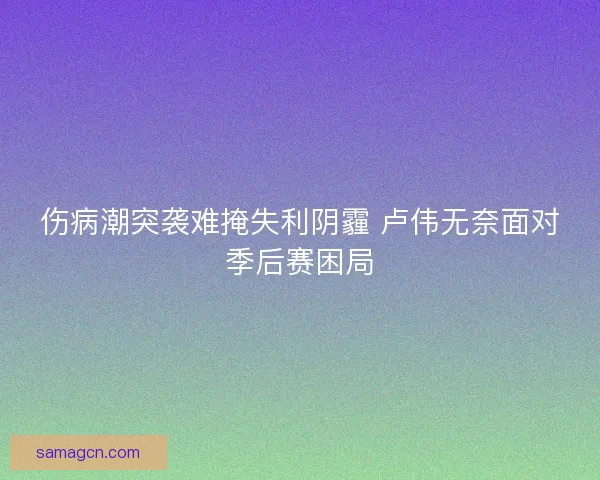 伤病潮突袭难掩失利阴霾 卢伟无奈面对季后赛困局