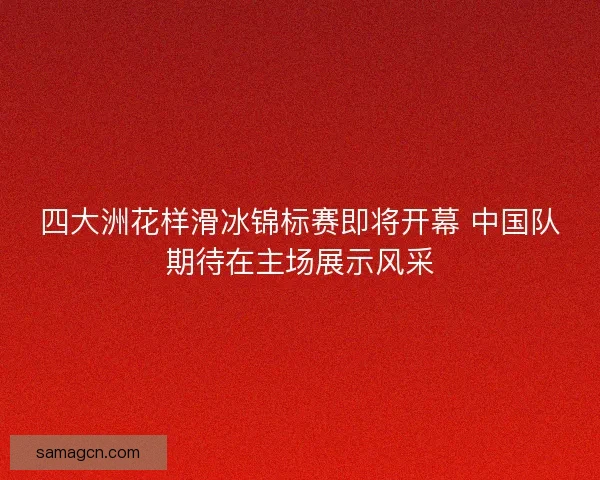 四大洲花样滑冰锦标赛即将开幕 中国队期待在主场展示风采 四大洲花样滑冰锦标赛即将开幕 中国队期待在主场展示风采