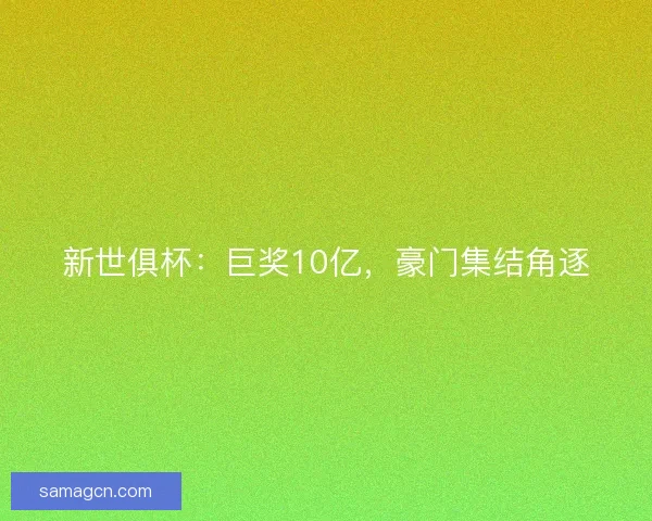 新世俱杯：巨奖10亿，豪门集结角逐