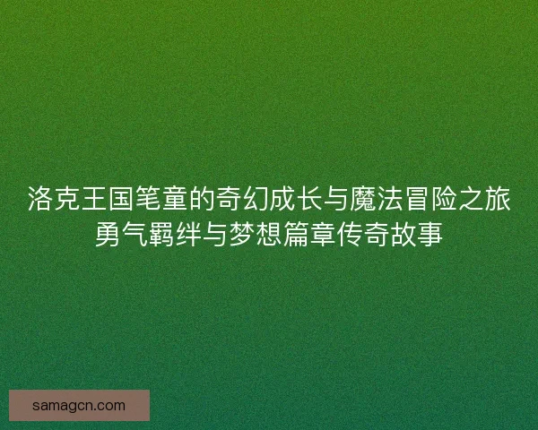 洛克王国笔童的奇幻成长与魔法冒险之旅勇气羁绊与梦想篇章传奇故事 洛克王国笔童的奇幻成长与魔法冒险之旅勇气羁绊与梦想篇章传奇故事