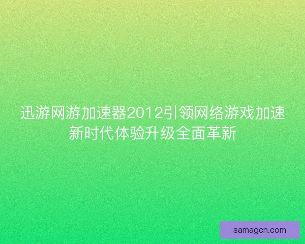 迅游网游加速器2012引领网络游戏加速新时代体验升级全面革新
