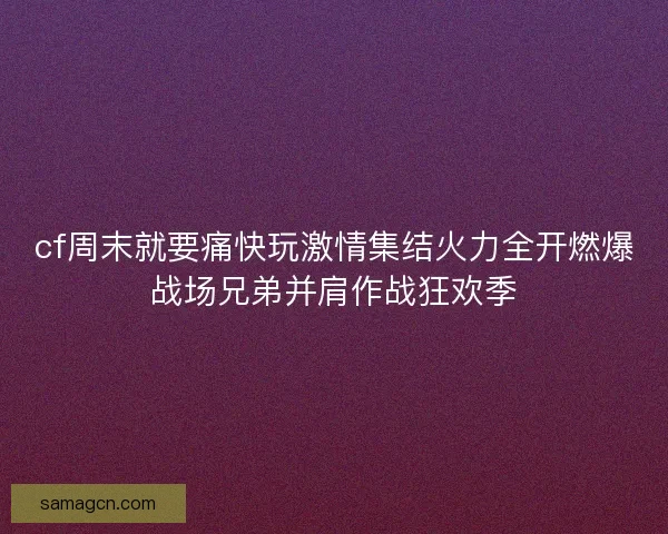 cf周末就要痛快玩激情集结火力全开燃爆战场兄弟并肩作战狂欢季 cf周末就要痛快玩激情集结火力全开燃爆战场兄弟并肩作战狂欢季