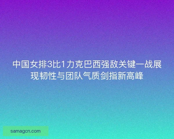中国女排3比1力克巴西强敌关键一战展现韧性与团队气质剑指新高峰 中国女排3比1力克巴西强敌关键一战展现韧性与团队气质剑指新高峰