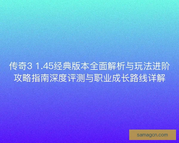 传奇3 1.45经典版本全面解析与玩法进阶攻略指南深度评测与职业成长路线详解