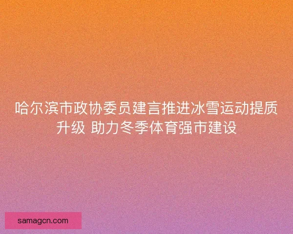 哈尔滨市政协委员建言推进冰雪运动提质升级 助力冬季体育强市建设 哈尔滨市政协委员建言推进冰雪运动提质升级 助力冬季体育强市建设