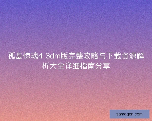 孤岛惊魂4 3dm版完整攻略与下载资源解析大全详细指南分享 孤岛惊魂4 3dm版完整攻略与下载资源解析大全详细指南分享