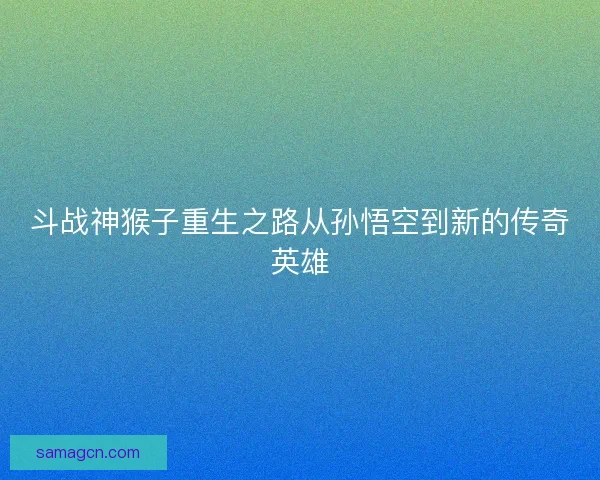 斗战神猴子重生之路从孙悟空到新的传奇英雄 斗战神猴子重生之路从孙悟空到新的传奇英雄