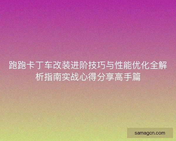 跑跑卡丁车改装进阶技巧与性能优化全解析指南实战心得分享高手篇 跑跑卡丁车改装进阶技巧与性能优化全解析指南实战心得分享高手篇