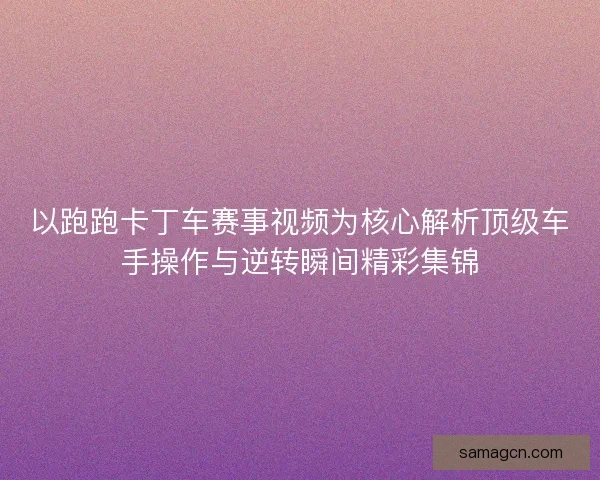 以跑跑卡丁车赛事视频为核心解析顶级车手操作与逆转瞬间精彩集锦