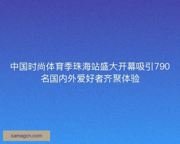 中国时尚体育季珠海站盛大开幕吸引790名国内外爱好者齐聚体验