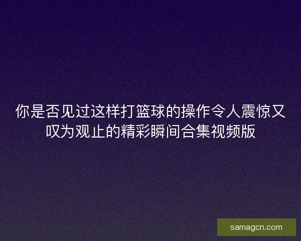 你是否见过这样打篮球的操作令人震惊又叹为观止的精彩瞬间合集视频版