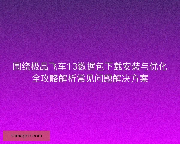 围绕极品飞车13数据包下载安装与优化全攻略解析常见问题解决方案