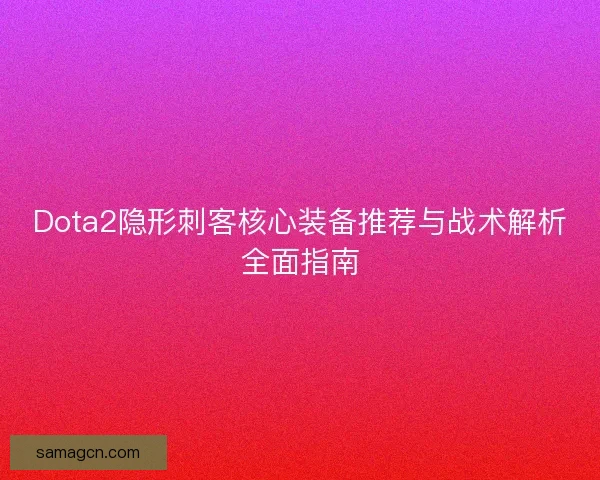 Dota2隐形刺客核心装备推荐与战术解析全面指南 Dota2隐形刺客核心装备推荐与战术解析全面指南